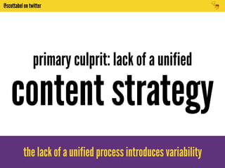 @scottabel on twitter 
primary culprit: lack of a unified 
content strategy 
the lack of a unified process introduces variability 
 