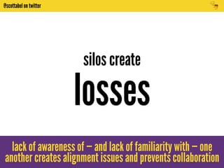@scottabel on twitter 
silos create 
losses 
lack of awareness of — and lack of familiarity with — one 
another creates alignment issues and prevents collaboration 
 