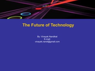 The Future of Technology By: Vinayak Nandikal E-mail: [email_address] 