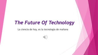 The Future Of Technology
La ciencia de hoy, es la tecnología de mañana
 