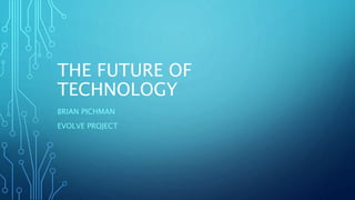 THE FUTURE OF
TECHNOLOGY
BRIAN PICHMAN
EVOLVE PROJECT
 