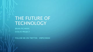 THE FUTURE OF
TECHNOLOGY
BRIAN PICHMAN
EVOLVE PROJECT
FOLLOW ME ON TWITTER: @BPICHMAN
 