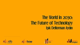 The World in 2030:
The Future of Technology
IŞık Deliorman Aydın
 
