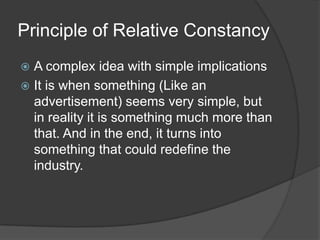 Principle of Relative Constancy
 A complex idea with simple implications
 It is when something (Like an
  advertisement) seems very simple, but
  in reality it is something much more than
  that. And in the end, it turns into
  something that could redefine the
  industry.
 