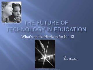 The Future of Technology in Education Picture from The Power of the Internet for Learning What’s on the Horizon for K – 12 by Tara Humber Picture from The Power of the Internet for Learning 
