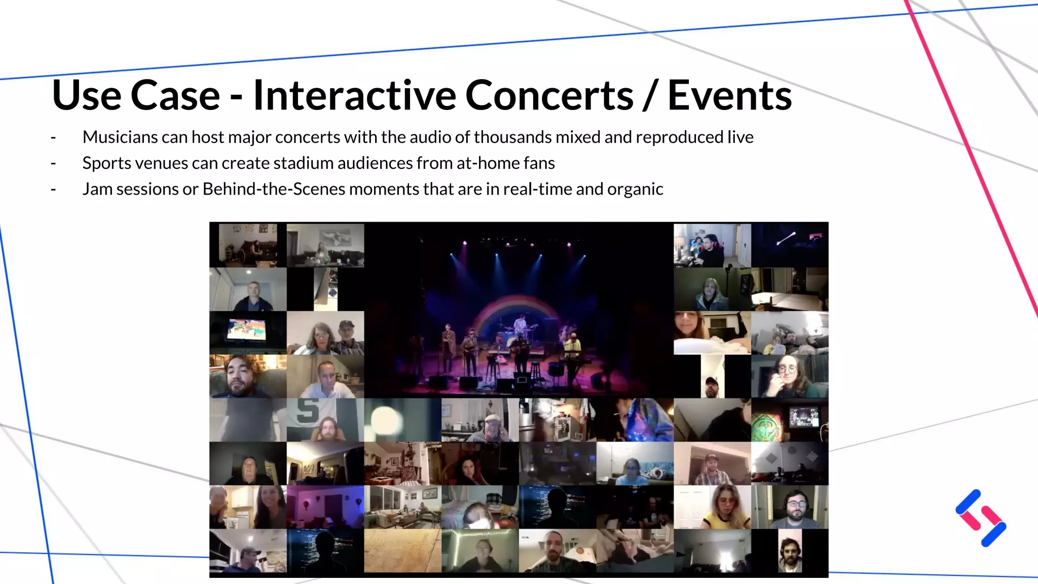 Use Case - Interactive Concerts / Events
- Musicians can host major concerts with the audio of thousands mixed and reproduced live
- Sports venues can create stadium audiences from at-home fans
- Jam sessions or Behind-the-Scenes moments that are in real-time and organic
 