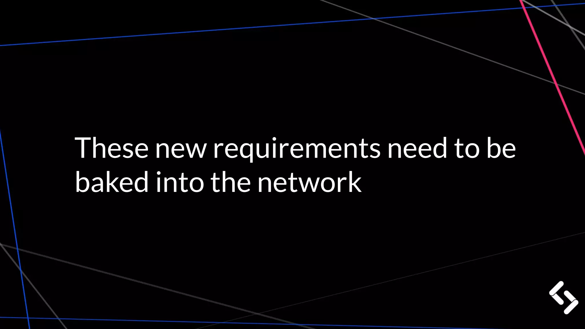 These new requirements need to be
baked into the network
 