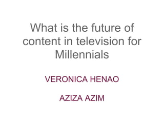 What is the future of
content in television for
      Millennials

    VERONICA HENAO

       AZIZA AZIM
 