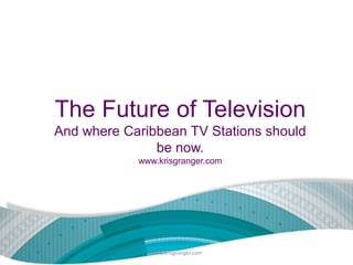 The Future of Television
And where Caribbean TV Stations should
be now.
www.krisgranger.com

www.krisgranger.com

 