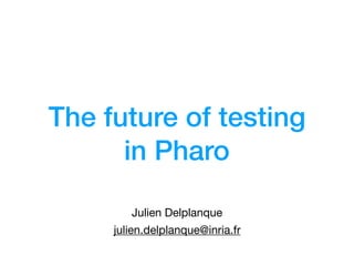 The future of testing
in Pharo
Julien Delplanque
julien.delplanque@inria.fr
 