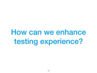 How can we enhance
testing experience?
!10
 