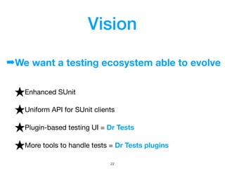 Vision
★Enhanced SUnit

★Uniform API for SUnit clients

★Plugin-based testing UI = Dr Tests
★More tools to handle tests = ...
