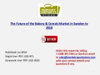 The Future of the Bakery & Cereals Market in Sweden to
2018
Published: Jul 2014
Single User PDF: US$ 875
Corporate User PDF: US$ 2625
Order this report by calling
+1 888 391 5441 or Send an email
to sales@marketreportsstore.com
with your contact details and
questions if any.
1
 
