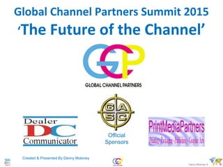 Global Channel Partners Summit 2015
‘The Future of the Channel’
Created & Presented By Danny Moloney
Official
Sponsors
Danny Moloney ©
 