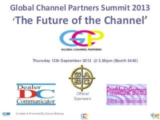 Global Channel Partners Summit 2013
‘The

Future of the Channel’

Thursday 12th September 2013 @ 2.00pm (Booth 5440)

Official
Sponsors

Created & Presented By Danny Moloney

 