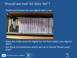  Traditional Answer for non-digital data is no!
 Does this make sense for digital (or, for that matter, non-digital)
data?
 Are there circumstances where we can or should ‘throw away’
data?
 