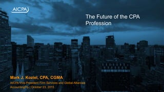 Mark J. Koziel, CPA, CGMA
AICPA Vice-President Firm Services and Global Alliances
AccountingFly | October 23, 2015
The Future of the CPA
Profession
 