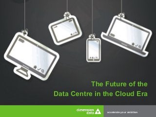 accelerate your ambition
The Future of the
Data Centre in the Cloud Era
 