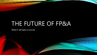 THE FUTURE OF FP&A
What it will take to survive
 