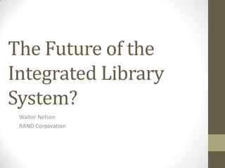 The Future of the Integrated Library System? Walter Nelson RAND Corporation 