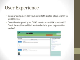 User ExperienceDo your customers (or your own staff) prefer OPAC search to Google etc.?Does the design of your OPAC meet current UX standards?  Can it be easily modified as standards in your organization evolve?
