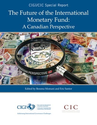 CIGI/CIC Special Report

The Future of the International
      Monetary Fund:
     A Canadian Perspective




      Edited by Bessma Momani and Eric Santor
 