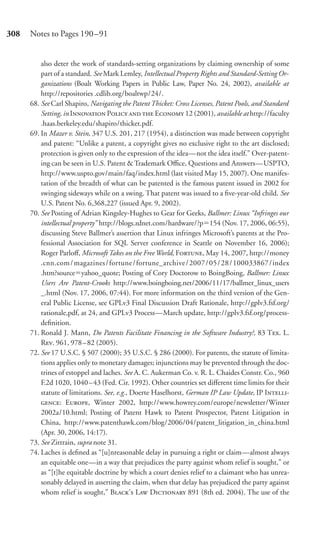 308   Notes to Pages 190–91


          also deter the work of standards-setting organizations by claiming ownership of some
          part of a standard. See Mark Lemley, Intellectual Property Rights and Standard-Setting Or-
          ganizations (Boalt Working Papers in Public Law, Paper No. 24, 2002), available at
          http://repositories .cdlib.org/boaltwp/24/.
      68. See Carl Shapiro, Navigating the Patent Thicket: Cross Licenses, Patent Pools, and Standard
          Setting, in I P   E 12 (2001), available at http://faculty
          .haas.berkeley.edu/shapiro/thicket.pdf.
      69. In Mazer v. Stein, 347 U.S. 201, 217 (1954), a distinction was made between copyright
          and patent: “Unlike a patent, a copyright gives no exclusive right to the art disclosed;
          protection is given only to the expression of the idea—not the idea itself.” Over-patent-
          ing can be seen in U.S. Patent & Trademark Oﬃce, Questions and Answers—USPTO,
          http://www.uspto.gov/main/faq/index.html (last visited May 15, 2007). One manifes-
          tation of the breadth of what can be patented is the famous patent issued in 2002 for
          swinging sideways while on a swing. That patent was issued to a ﬁve-year-old child. See
          U.S. Patent No. 6,368,227 (issued Apr. 9, 2002).
      70. See Posting of Adrian Kingsley-Hughes to Gear for Geeks, Ballmer: Linux “Infringes our
          intellectual property” http://blogs.zdnet.com/hardware/?p 154 (Nov. 17, 2006, 06:55),
          discussing Steve Ballmer’s assertion that Linux infringes Microsoft’s patents at the Pro-
          fessional Association for SQL Server conference in Seattle on November 16, 2006);
          Roger Parloﬀ, Microsoft Takes on the Free World, F, May 14, 2007, http://money
          .cnn.com / magazines / fortune / fortune_archive / 2007 / 05 / 28 / 100033867 / index
          .htm?source yahoo_quote; Posting of Cory Doctorow to BoingBoing, Ballmer: Linux
          Users Are Patent-Crooks http://www.boingboing.net/2006/11/17/ballmer_linux_users
          _.html (Nov. 17, 2006, 07:44). For more information on the third version of the Gen-
          eral Public License, see GPLv3 Final Discussion Draft Rationale, http://gplv3.fsf.org/
          rationale,pdf, at 24, and GPLv3 Process—March update, http://gplv3.fsf.org/process-
          deﬁnition.
      71. Ronald J. Mann, Do Patents Facilitate Financing in the Software Industry?, 83 T. L.
          R. 961, 978 – 82 (2005).
      72. See 17 U.S.C. § 507 (2000); 35 U.S.C. § 286 (2000). For patents, the statute of limita-
          tions applies only to monetary damages; injunctions may be prevented through the doc-
          trines of estoppel and laches. See A. C. Aukerman Co. v. R. L. Chaides Constr. Co., 960
          F.2d 1020, 1040 – 43 (Fed. Cir. 1992). Other countries set diﬀerent time limits for their
          statute of limitations. See, e.g., Doerte Haselhorst, German IP Law Update, IP I-
          : E, Winter 2002, http://www.howrey.com/europe/newsletter/Winter
          2002a/10.html; Posting of Patent Hawk to Patent Prospector, Patent Litigation in
          China, http://www.patenthawk.com/blog/2006/04/patent_litigation_in_china.html
          (Apr. 30, 2006, 14:17).
      73. See Zittrain, supra note 31.
      74. Laches is deﬁned as “[u]nreasonable delay in pursuing a right or claim—almost always
          an equitable one—in a way that prejudices the party against whom relief is sought,” or
          as “[t]he equitable doctrine by which a court denies relief to a claimant who has unrea-
          sonably delayed in asserting the claim, when that delay has prejudiced the party against
          whom relief is sought,” B’ L D 891 (8th ed. 2004). The use of the
 
