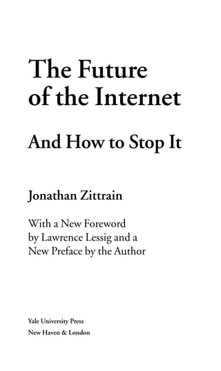The Future
of the Internet
And How to Stop It

Jonathan Zittrain
With a New Foreword
by Lawrence Lessig and a
New Preface by the Author




Yale University Press
New Haven & London
 