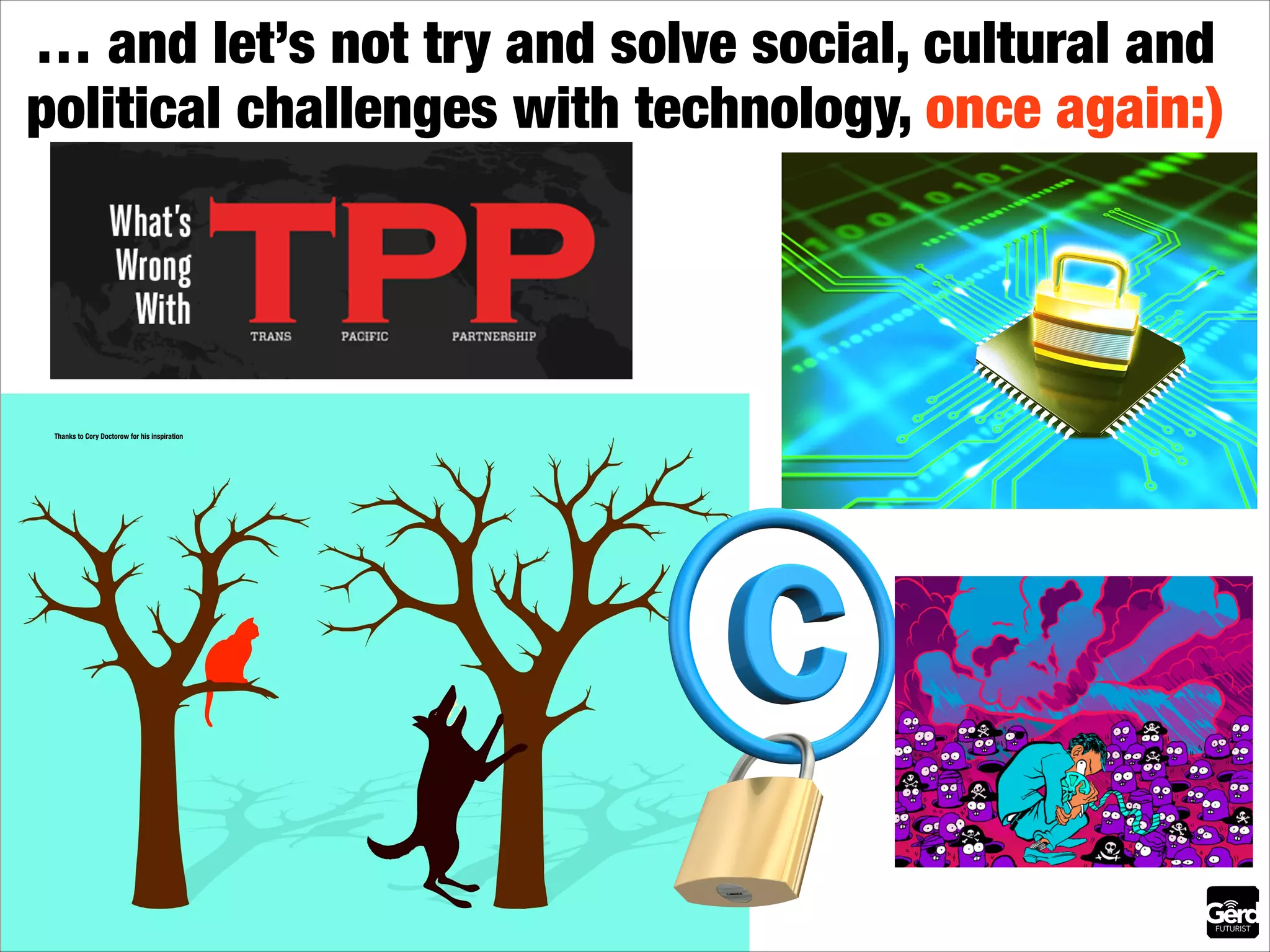 … and let’s not try and solve social, cultural and
political challenges with technology, once again:)

Thanks to Cory Doctorow for his inspiration

 