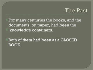 For many centuries the books, and the documents, on paper, had been the knowledge containers.  Both of them had been as a CLOSED BOOK.  