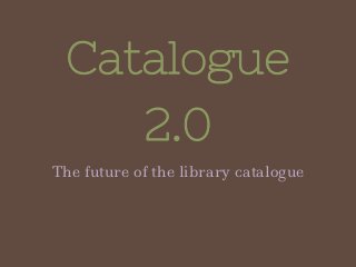Catalogue
2.0
The future of the library catalogue
 