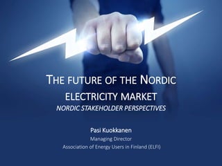 THE FUTURE OF THE NORDIC
ELECTRICITY MARKET
NORDIC STAKEHOLDER PERSPECTIVES
Pasi Kuokkanen
Managing Director
Association of Energy Users in Finland (ELFI)
 
