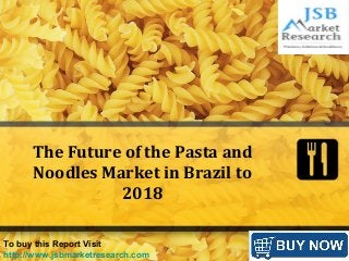 The Future of the Pasta and
Noodles Market in Brazil to
2018
To buy this Report Visit
http://www.jsbmarketresearch.com
 