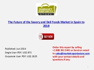 The Future of the Savory and Deli Foods Market in Spain to
2018
Published: Jun 2014
Single User PDF: US$ 875
Corporate User PDF: US$ 2625
Order this report by calling
+1 888 391 5441 or Send an email
to sales@marketreportsstore.com
with your contact details and
questions if any.
1
 