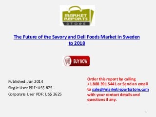 The Future of the Savory and Deli Foods Market in Sweden
to 2018
Published: Jun 2014
Single User PDF: US$ 875
Corporate User PDF: US$ 2625
Order this report by calling
+1 888 391 5441 or Send an email
to sales@marketreportsstore.com
with your contact details and
questions if any.
1
 