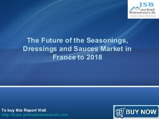 The Future of the Seasonings, 
Dressings and Sauces Market in 
France to 2018 
To buy this Report Visit 
http://www.jsbmarketresearch.com 
 