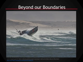 Beyond our Boundaries




2 of 3 Coast Guard 47' Motor Lifeboat performs storm exercises in wild surf at Morro Bay by Mike Baird
http://www.flickr.com/photos/mikebaird/3016985275
 