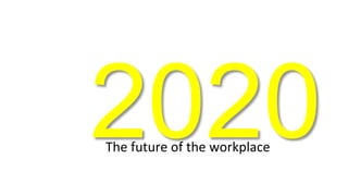 2020 The 
future 
of 
the 
workplace 
 