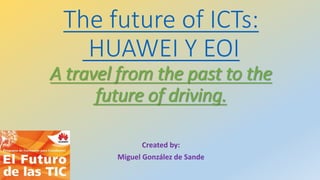 The future of ICTs:
HUAWEI Y EOI
A travel from the past to the
future of driving.
Created by:
Miguel González de Sande
 
