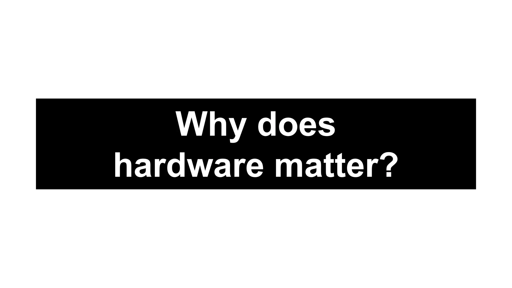 Why does
hardware matter?