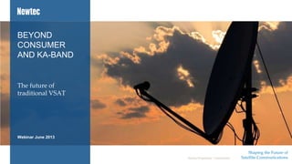 Shaping the Future of
Satellite CommunicationsNewtec Proprietary – Unrestricted
Webinar June 2013
The future of
traditional VSAT
BEYOND
CONSUMER
AND KA-BAND
 