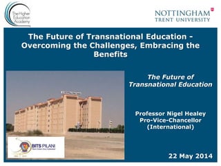 The Future of Transnational Education -
Overcoming the Challenges, Embracing the
Benefits
The Future of
Transnational Education
Professor Nigel Healey
Pro-Vice-Chancellor
(International)
22 May 2014
 