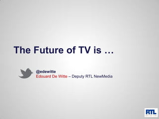 The Future of TV is …

    @edewitte
    Edouard De Witte – Deputy RTL NewMedia
 