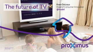 The future of TV
3 februari 2016
Sensitivity: Unrestricted
1
Koen Delvaux
Head of Consumer Innovation
@kodel
 