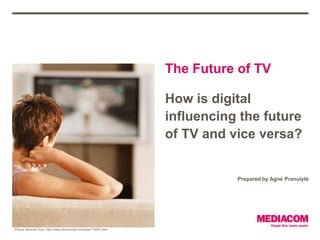 The Future of TV

                                                                      How is digital
                                                                      influencing the future
                                                                      of TV and vice versa?


                                                                                 Prepared by Agnė Pranulytė




Picture retrieved from: http://www.eluniversal.mx/notas/773837.html
 