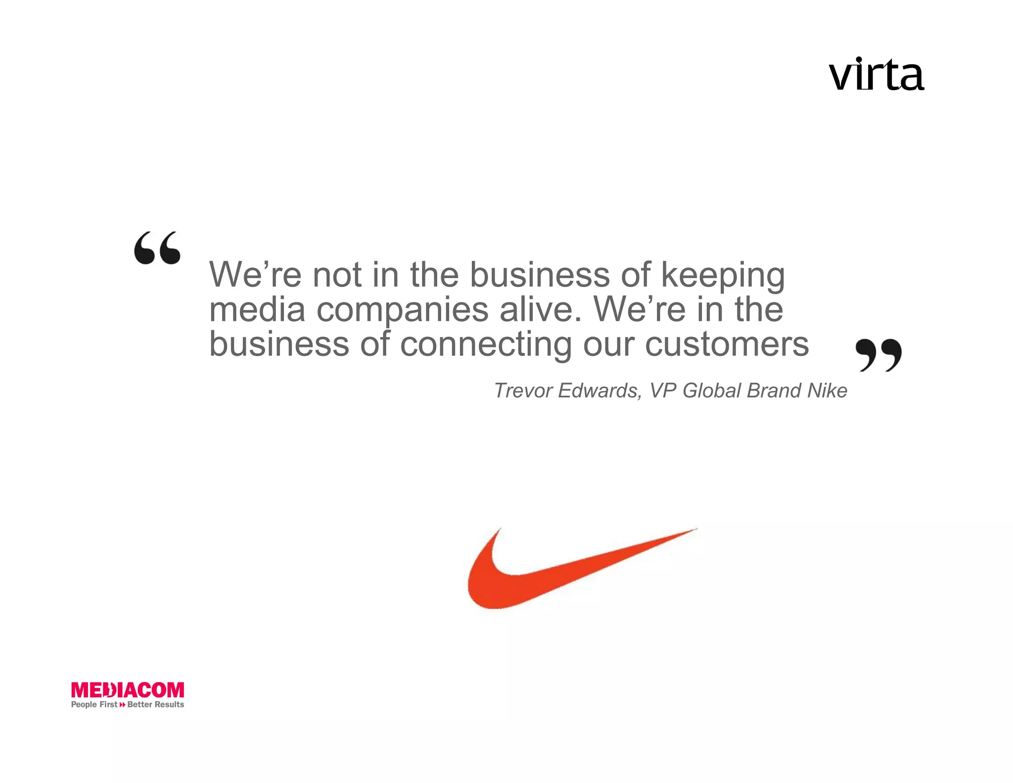 We’re not in the business of keeping
media companies alive. We’re in the
business of connecting our customers
                 Trevor Edwards, VP Global Brand Nike
 