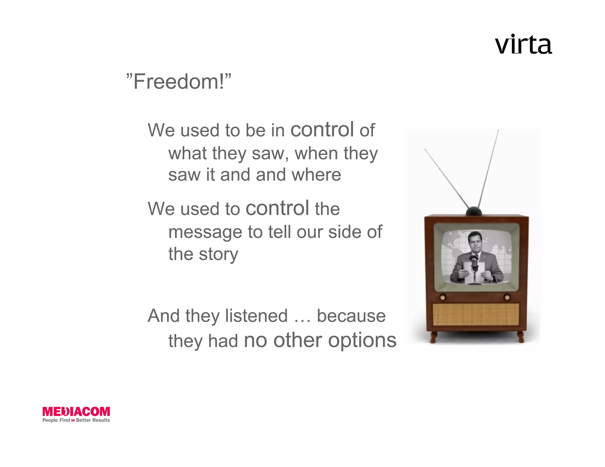 ”Freedom!”

  We used to be in control of
   what they saw, when they
   saw it and and where
  We used to control the
   message to tell our side of
   the story


  And they listened … because
    they had no other options
 