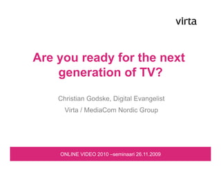 Are you ready for the next
    generation of TV?
    Christian Godske, Digital Evangelist
      Virta / MediaCom Nordic Group




    ONLINE VIDEO 2010 –seminaari 26.11.2009
 
