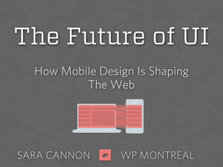How Mobile Design Is Shaping
The Web
SARA CANNON WP MONTREAL
The Future of UI
 
