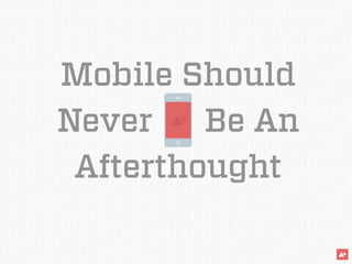 Mobile Should
Never Be An
Afterthought
 